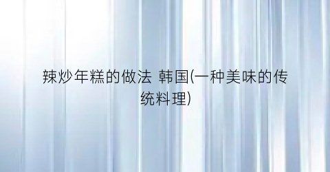辣炒年糕的做法 韩国(一种美味的传统料理)